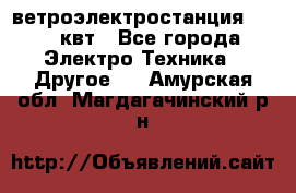 ветроэлектростанция 15-50 квт - Все города Электро-Техника » Другое   . Амурская обл.,Магдагачинский р-н